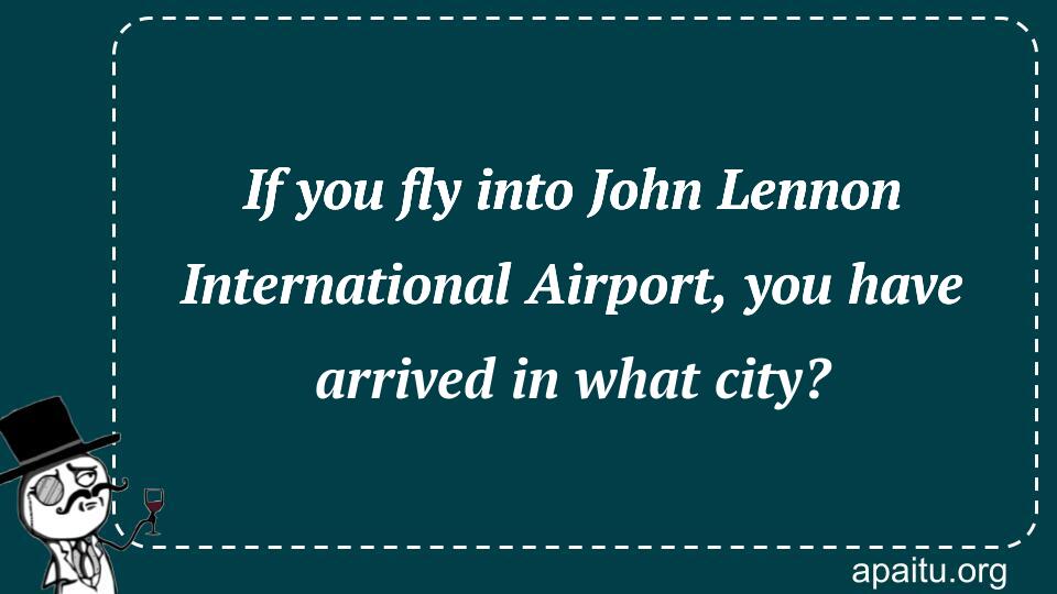 If you fly into John Lennon International Airport, you have arrived in what city?