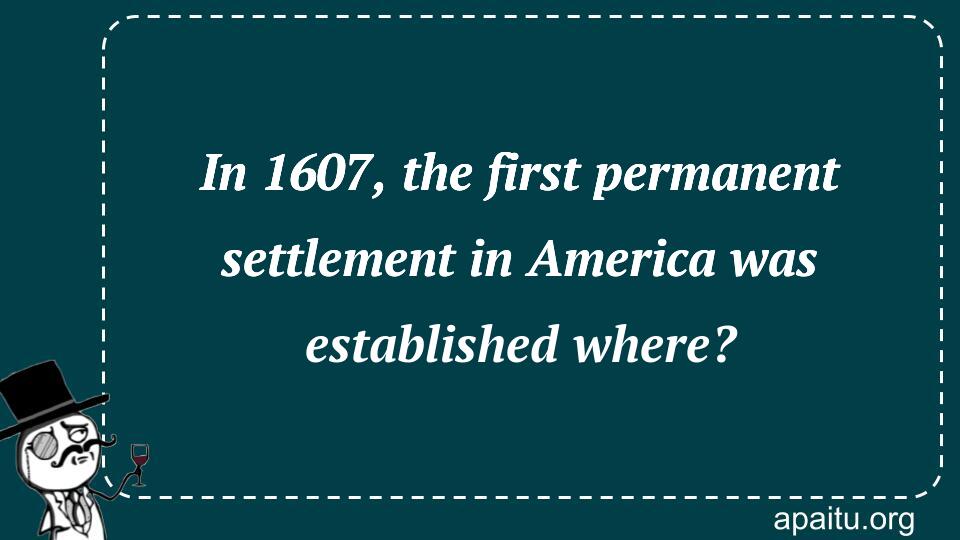 In 1607, the first permanent settlement in America was established where?