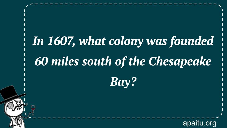 In 1607, what colony was founded 60 miles south of the Chesapeake Bay?