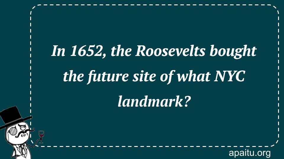 In 1652, the Roosevelts bought the future site of what NYC landmark?