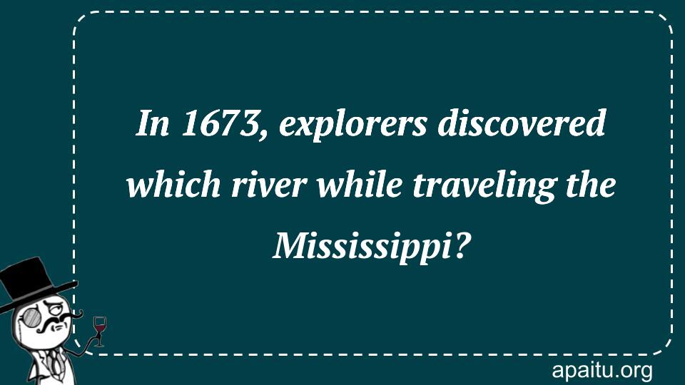 In 1673, explorers discovered which river while traveling the Mississippi?