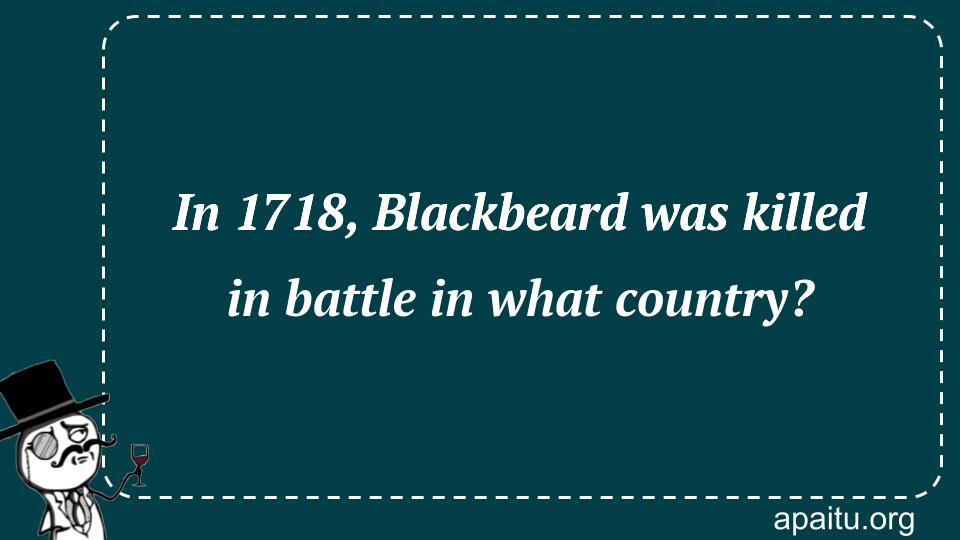 In 1718, Blackbeard was killed in battle in what country?