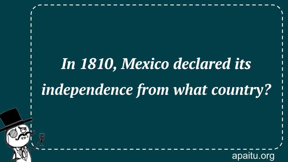 In 1810, Mexico declared its independence from what country?