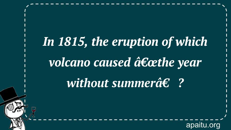 In 1815, the eruption of which volcano caused â€œthe year without summerâ€?