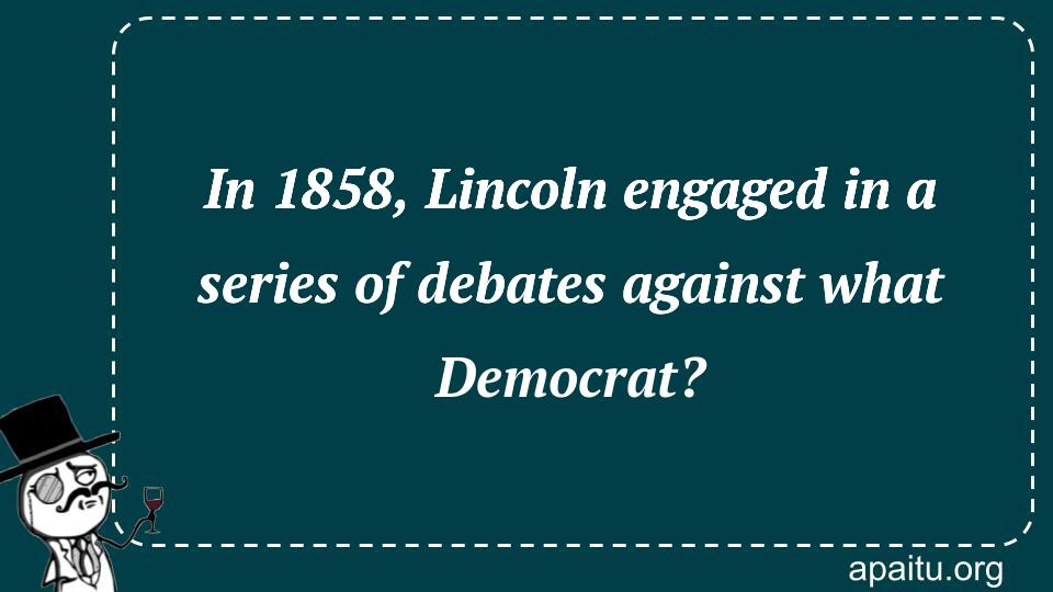 In 1858, Lincoln engaged in a series of debates against what Democrat?