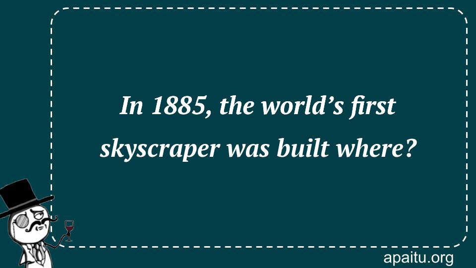 In 1885, the world’s first skyscraper was built where?