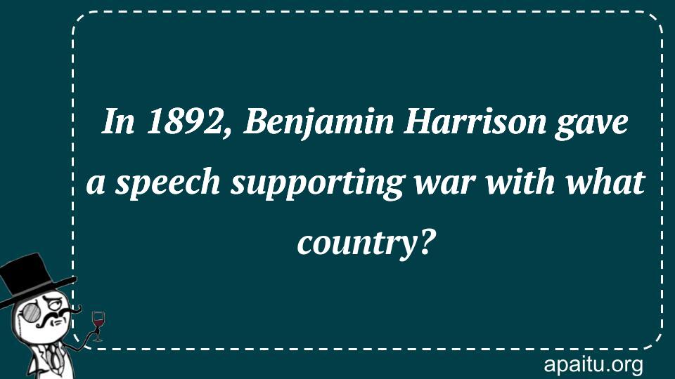 In 1892, Benjamin Harrison gave a speech supporting war with what country?