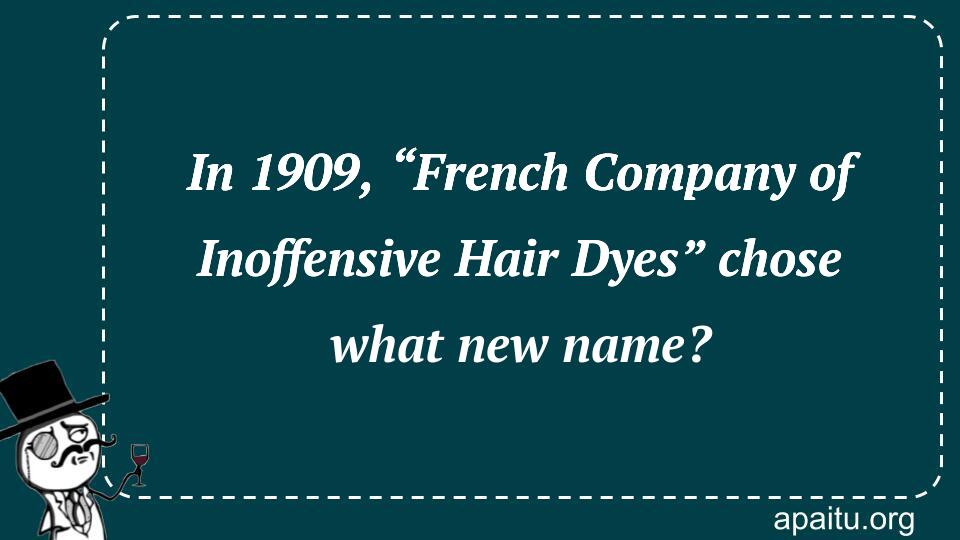 In 1909, “French Company of Inoffensive Hair Dyes” chose what new name?