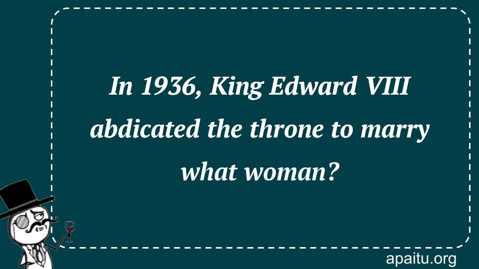 In 1936, King Edward VIII abdicated the throne to marry what woman?