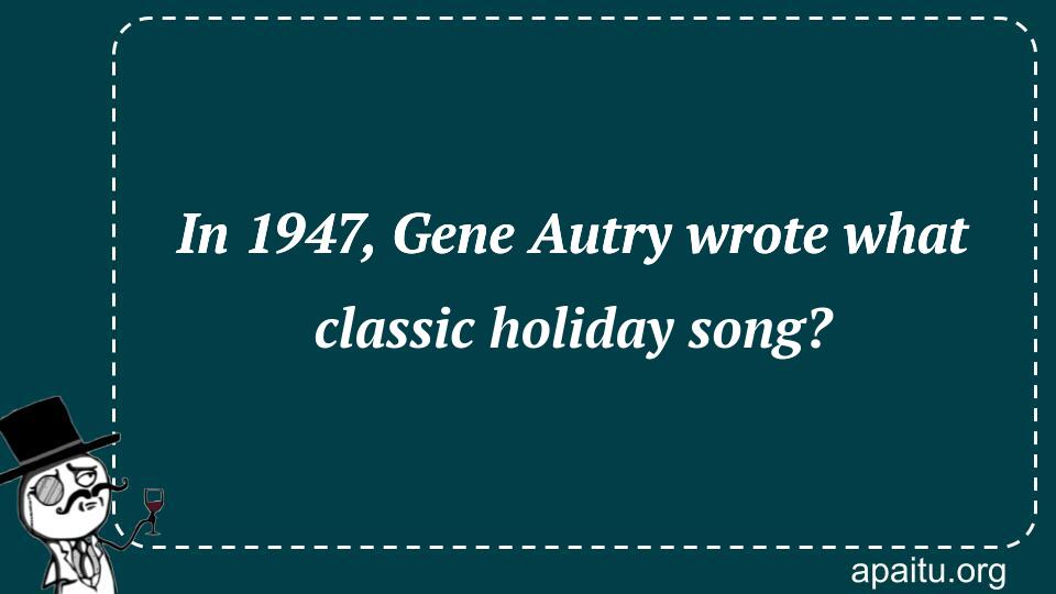 In 1947, Gene Autry wrote what classic holiday song?