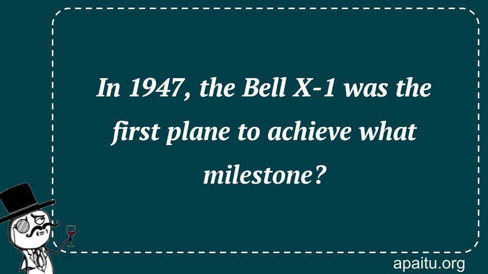 In 1947, the Bell X-1 was the first plane to achieve what milestone?