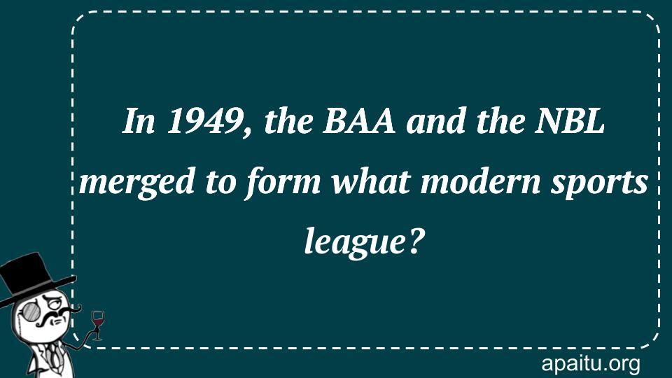 In 1949, the BAA and the NBL merged to form what modern sports league?