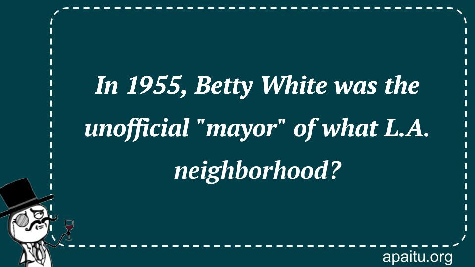 In 1955, Betty White was the unofficial `mayor` of what L.A. neighborhood?