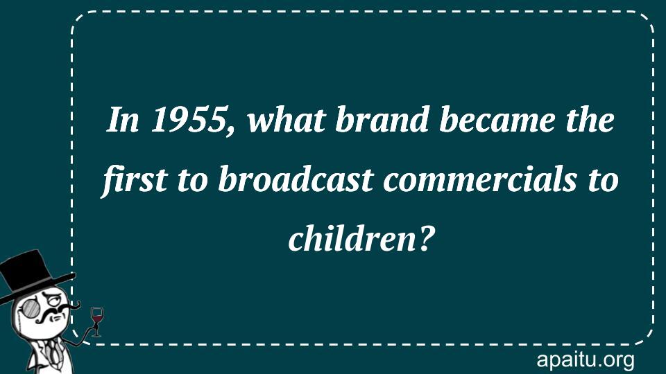 In 1955, what brand became the first to broadcast commercials to children?