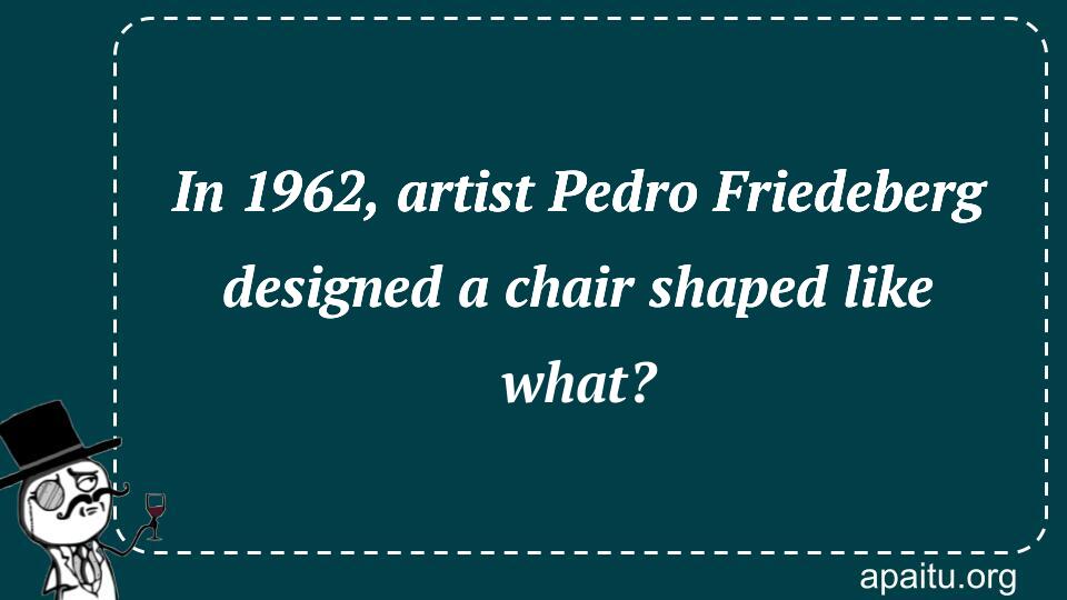 In 1962, artist Pedro Friedeberg designed a chair shaped like what?