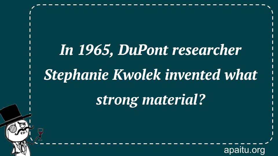 In 1965, DuPont researcher Stephanie Kwolek invented what strong material?