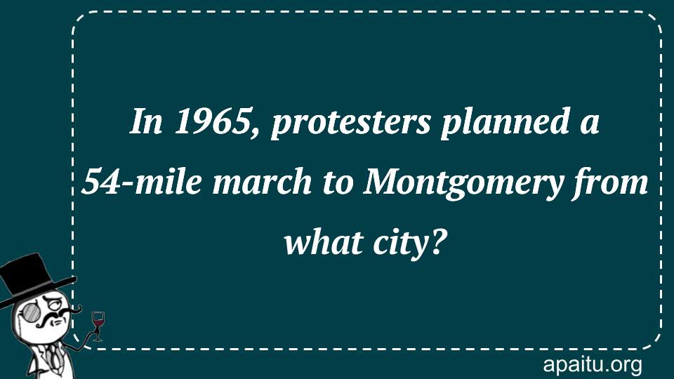 In 1965, protesters planned a 54-mile march to Montgomery from what city?