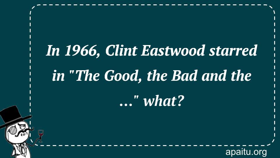 In 1966, Clint Eastwood starred in `The Good, the Bad and the …` what?