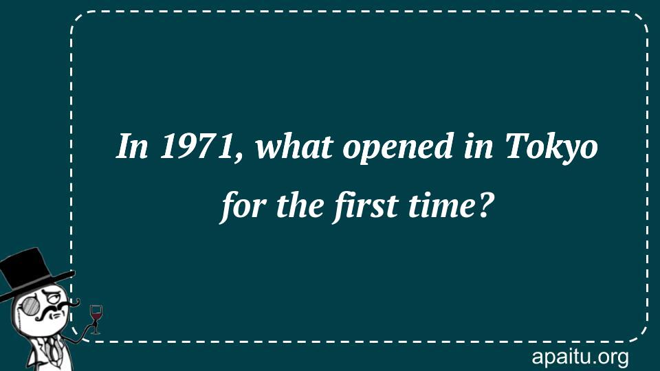 In 1971, what opened in Tokyo for the first time?