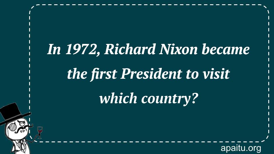 In 1972, Richard Nixon became the first President to visit which country?