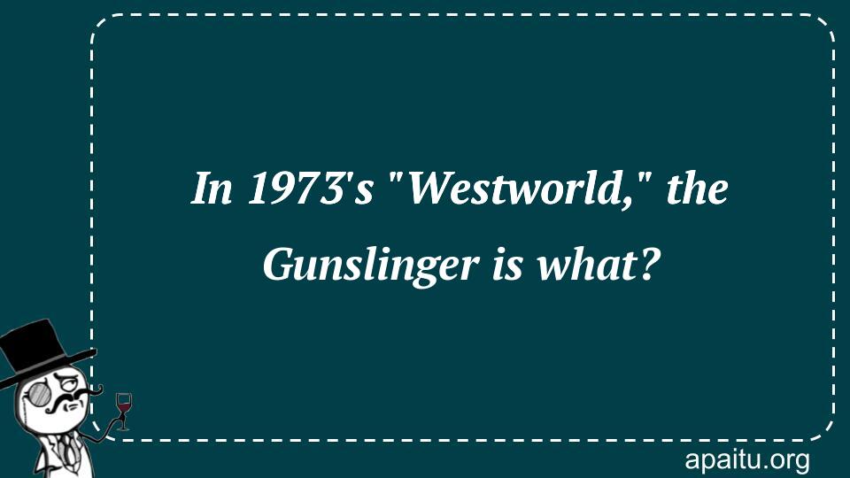 In 1973`s `Westworld,` the Gunslinger is what?