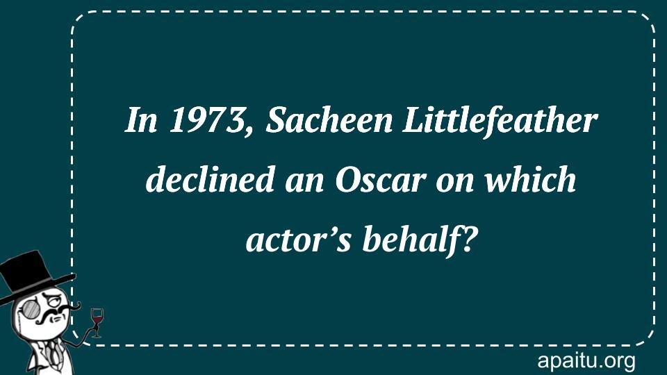 In 1973, Sacheen Littlefeather declined an Oscar on which actor’s behalf?