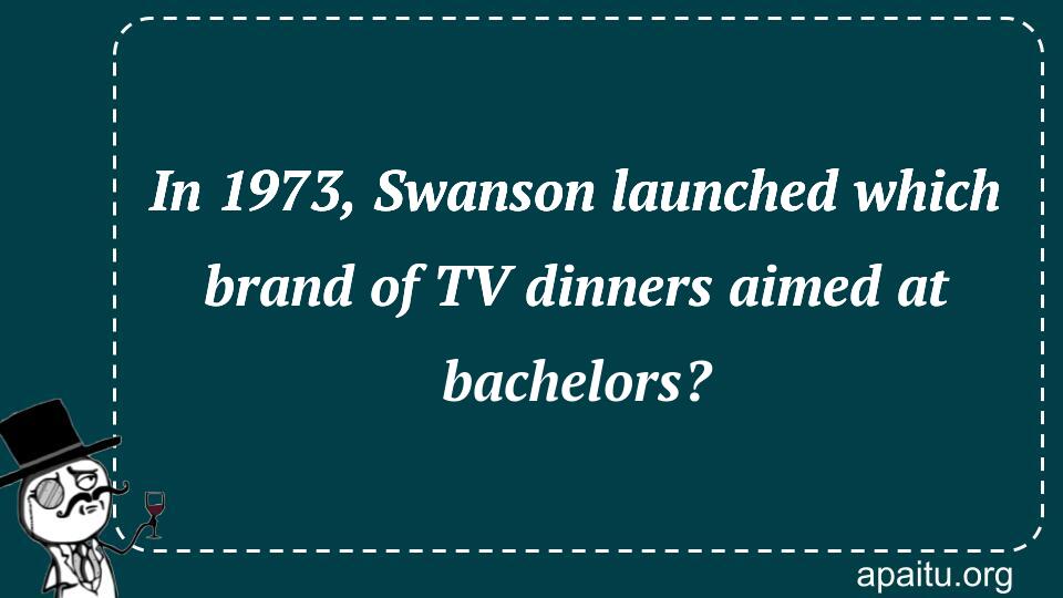 In 1973, Swanson launched which brand of TV dinners aimed at bachelors?