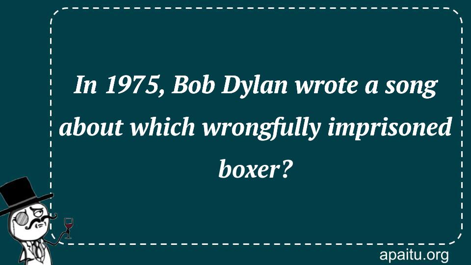 In 1975, Bob Dylan wrote a song about which wrongfully imprisoned boxer?