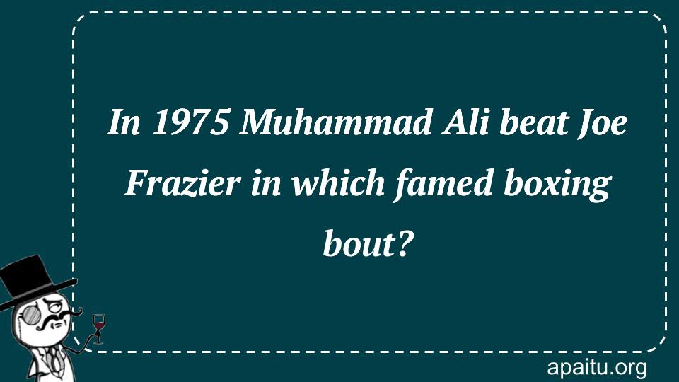 In 1975 Muhammad Ali beat Joe Frazier in which famed boxing bout?