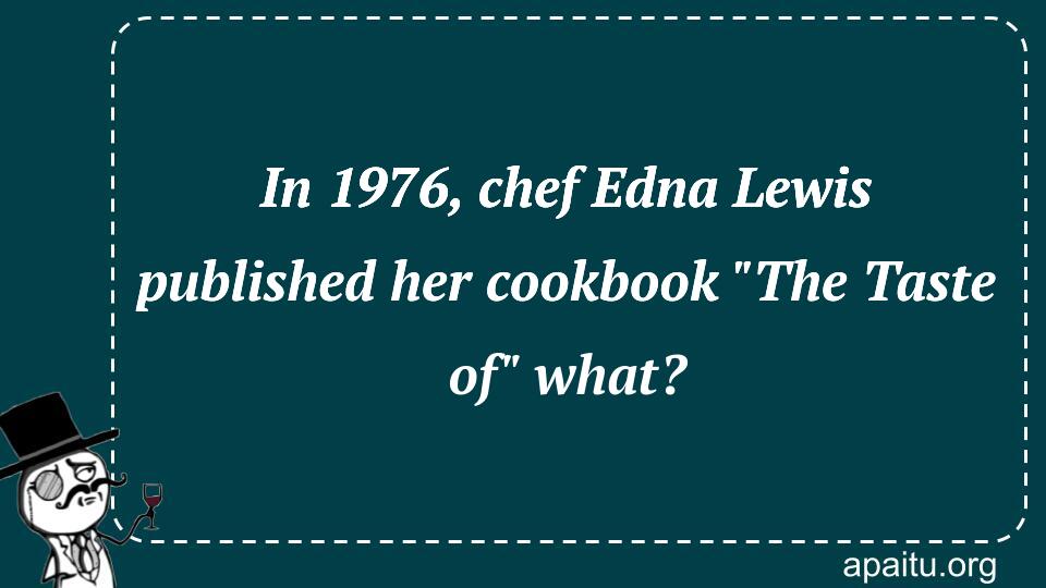 In 1976, chef Edna Lewis published her cookbook `The Taste of` what?