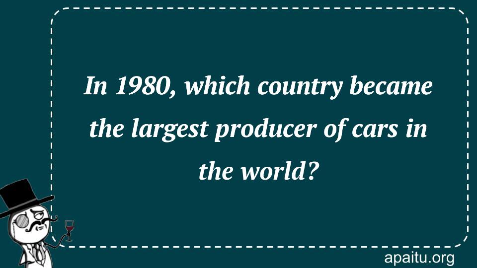 In 1980, which country became the largest producer of cars in the world?