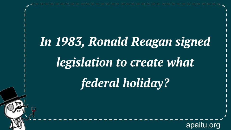 In 1983, Ronald Reagan signed legislation to create what federal holiday?