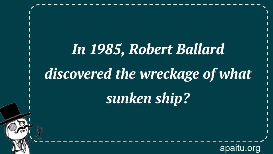 In 1985, Robert Ballard discovered the wreckage of what sunken ship?