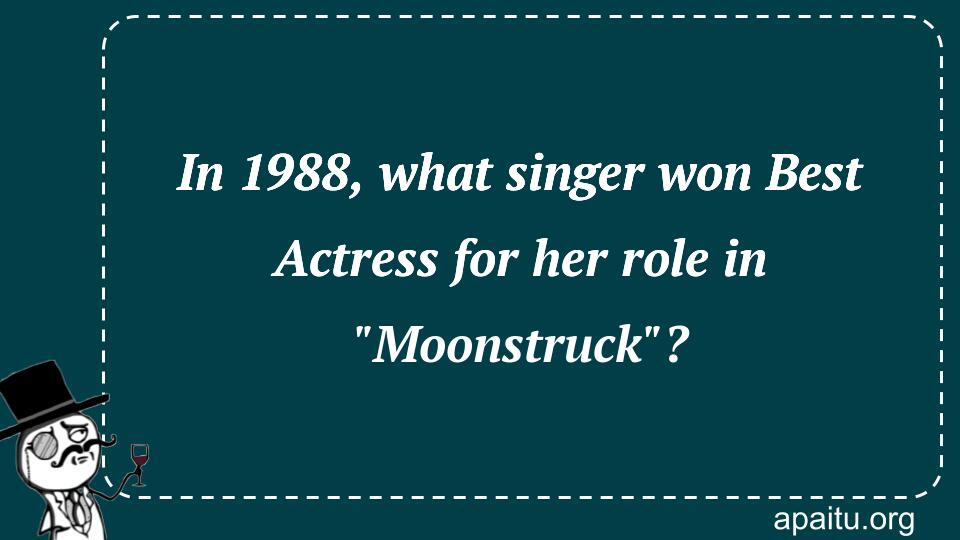 In 1988, what singer won Best Actress for her role in `Moonstruck`?