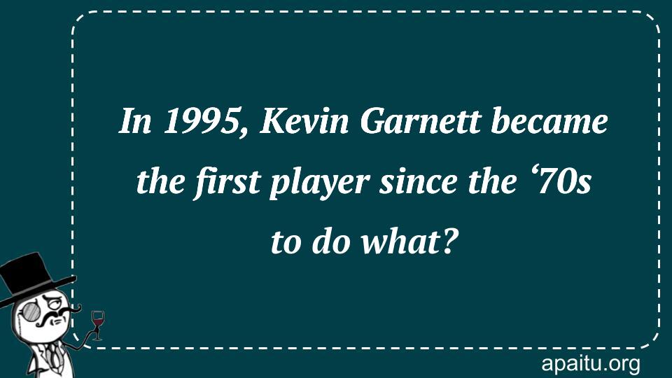 In 1995, Kevin Garnett became the first player since the ‘70s to do what?