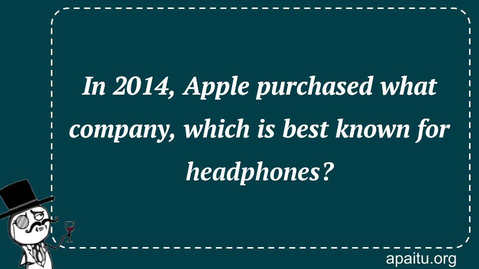 In 2014, Apple purchased what company, which is best known for headphones?