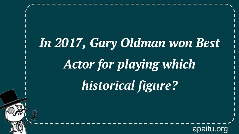 In 2017, Gary Oldman won Best Actor for playing which historical figure?