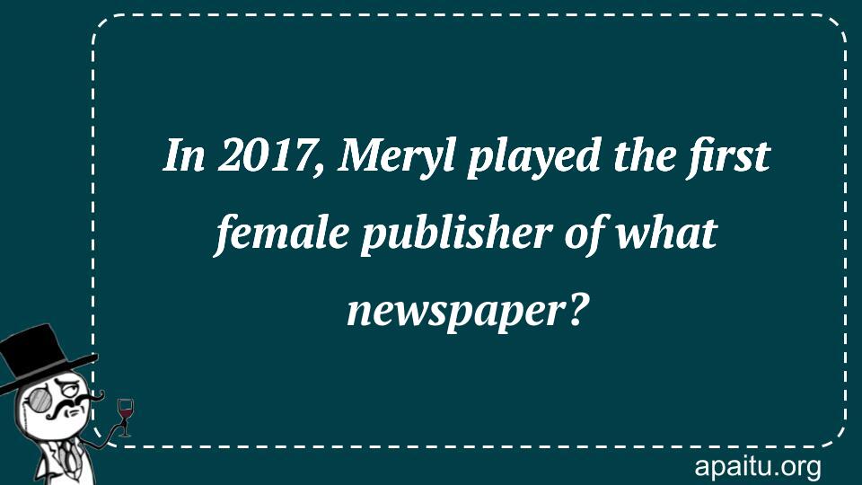 In 2017, Meryl played the first female publisher of what newspaper?