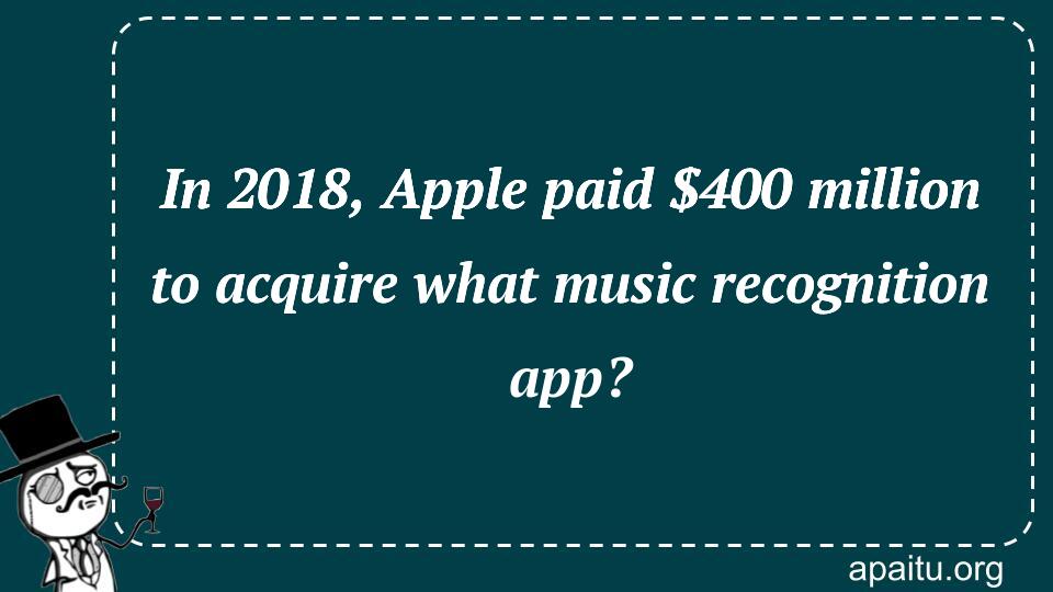 In 2018, Apple paid $400 million to acquire what music recognition app?