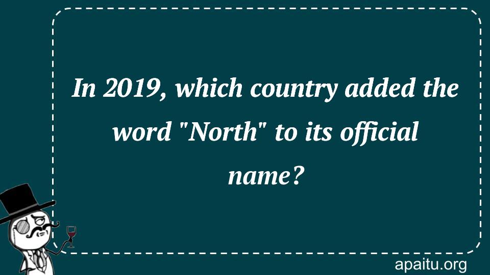 In 2019, which country added the word `North` to its official name?