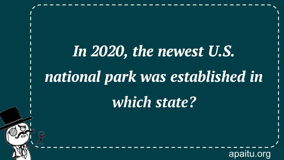 In 2020, the newest U.S. national park was established in which state?