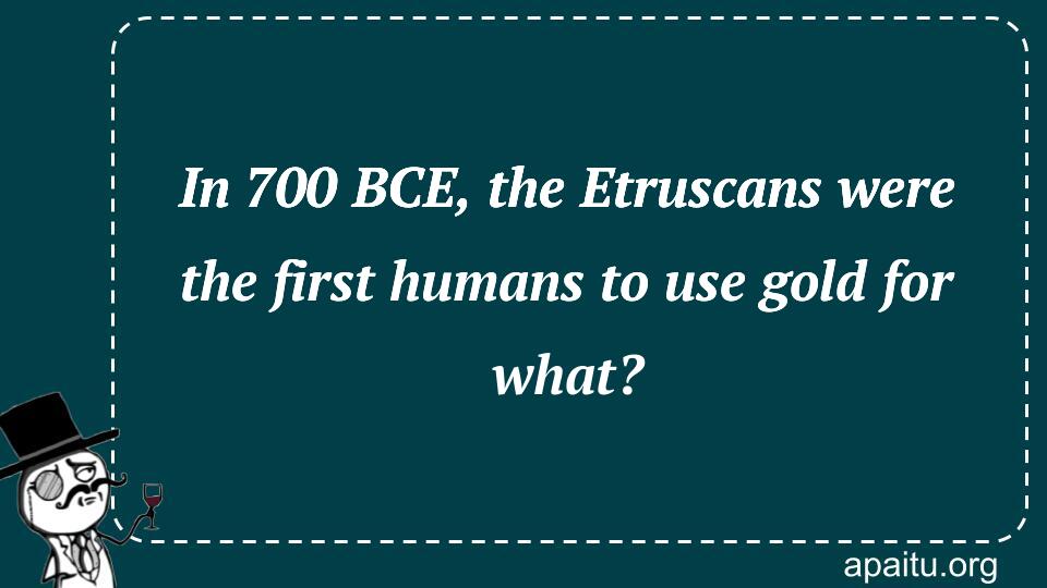 In 700 BCE, the Etruscans were the first humans to use gold for what?