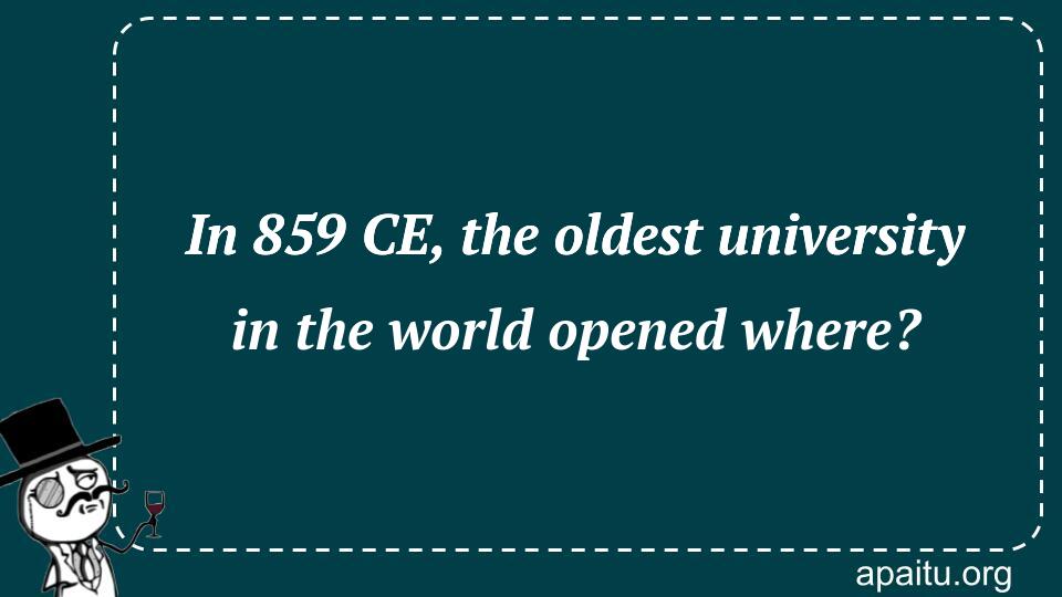 In 859 CE, the oldest university in the world opened where?