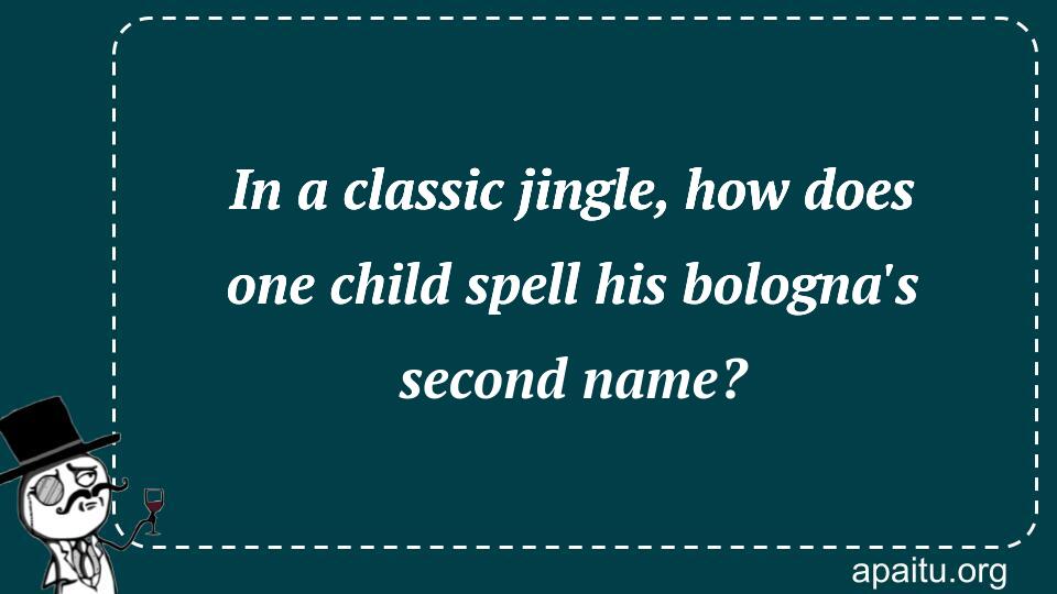 In a classic jingle, how does one child spell his bologna`s second name?