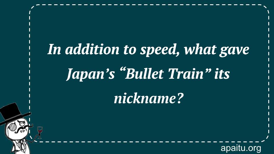 In addition to speed, what gave Japan’s “Bullet Train” its nickname?