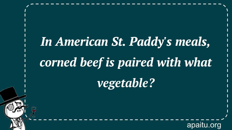 In American St. Paddy`s meals, corned beef is paired with what vegetable?