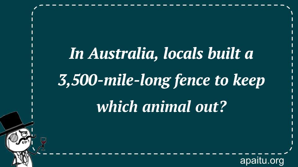 In Australia, locals built a 3,500-mile-long fence to keep which animal out?