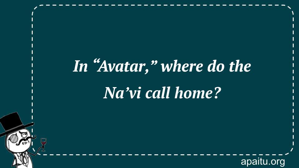 In “Avatar,” where do the Na’vi call home?