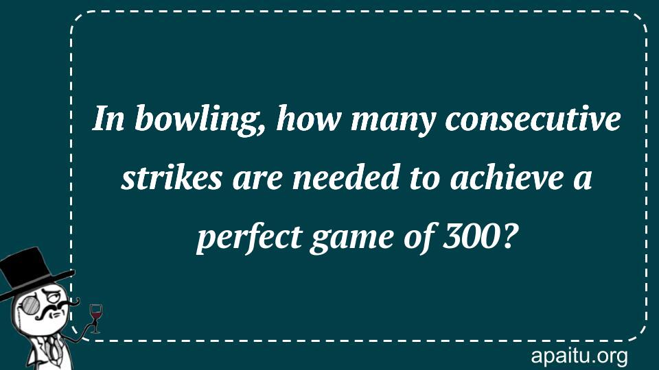 In bowling, how many consecutive strikes are needed to achieve a perfect game of 300?