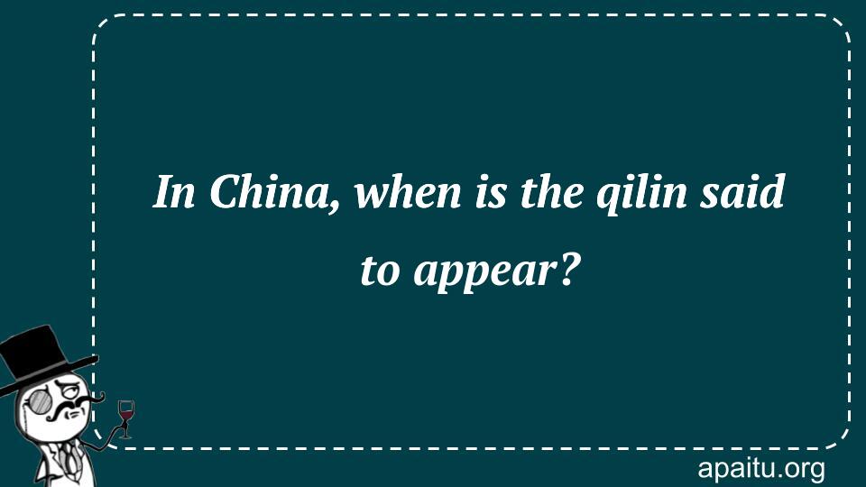 In China, when is the qilin said to appear?